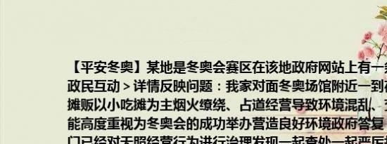 【平安冬奥】某地是冬奥会赛区在该地政府网站上有一条政民互动信息首页＞政民互动＞详情反映问题：我家对面冬奥场馆附近一到夜间就会聚集无证流动摊贩以小吃摊为主烟火缭绕、占道经营导致环境混乱、交通阻塞希望有关部门能高度重视为冬奥会的成功举办营造良好环境政府答复：感谢您的留言城管部门已经对无照经营行为进行治理发现一起查处一起严厉打击违法行为同时城管部门加强巡查力度全力做好冬奥会的安全保障工作（1）结合材料说明政府网站设置“政民互动”栏目的意义（2）城管部门接到举报后对无证摊贩进行治理有人说无证流动摊贩肯定是生活不易