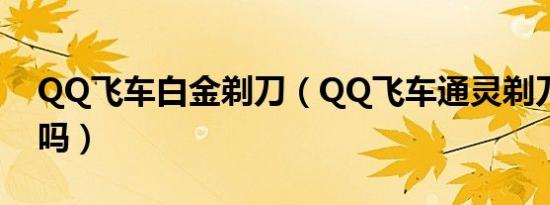 QQ飞车白金剃刀（QQ飞车通灵剃刀会绝版吗）