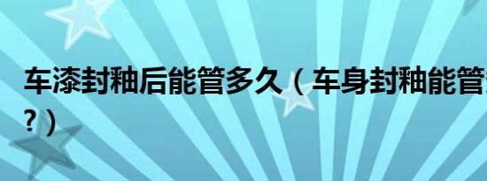 车漆封釉后能管多久（车身封釉能管多长时间?）