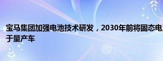 宝马集团加强电池技术研发，2030年前将固态电池技术应用于量产车