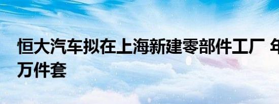 恒大汽车拟在上海新建零部件工厂 年产能10万件套