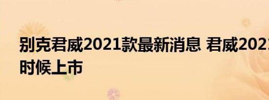 别克君威2021款最新消息 君威2021款什么时候上市