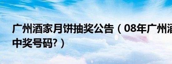 广州酒家月饼抽奖公告（08年广州酒家月饼中奖号码?）