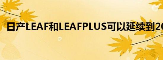 日产LEAF和LEAFPLUS可以延续到2020年