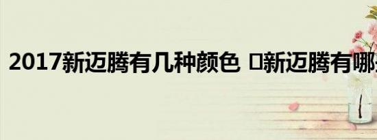 2017新迈腾有几种颜色 	新迈腾有哪些颜色