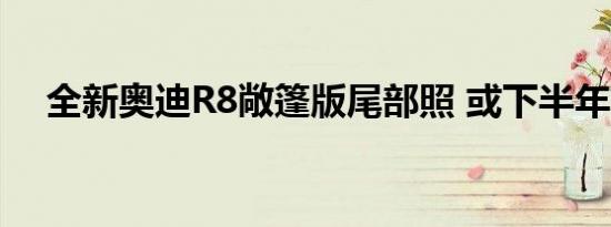 全新奥迪R8敞篷版尾部照 或下半年发布