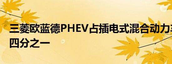 三菱欧蓝德PHEV占插电式混合动力车销量的四分之一