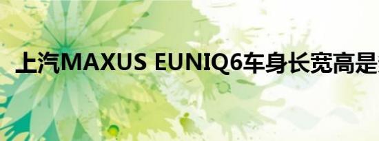 上汽MAXUS EUNIQ6车身长宽高是多少？