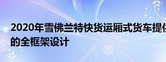 2020年雪佛兰特快货运厢式货车提供了可靠的全框架设计