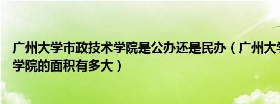 广州大学市政技术学院是公办还是民办（广州大学市政技术学院的面积有多大）