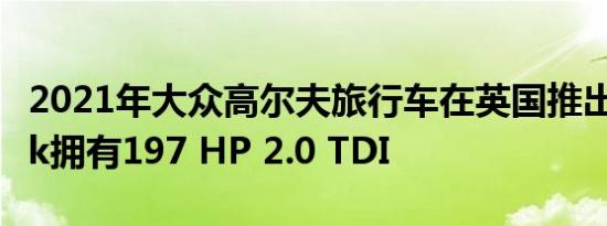 2021年大众高尔夫旅行车在英国推出 Alltrack拥有197 HP 2.0 TDI