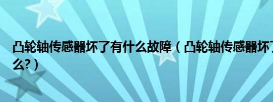 凸轮轴传感器坏了有什么故障（凸轮轴传感器坏了表现是什么?）