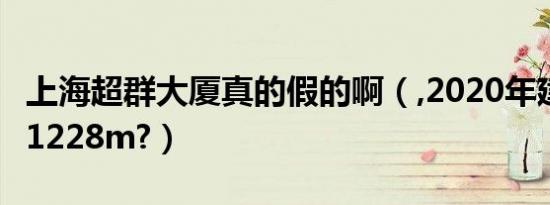 上海超群大厦真的假的啊（,2020年建成 高度1228m?）