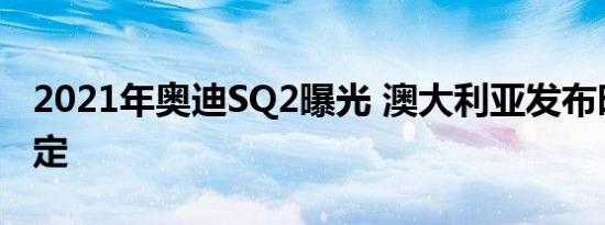 2021年奥迪SQ2曝光 澳大利亚发布时间已确定