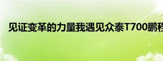 见证变革的力量我遇见众泰T700鹏程深圳