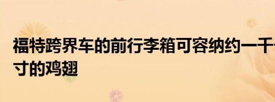 福特跨界车的前行李箱可容纳约一千个标准尺寸的鸡翅