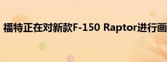 福特正在对新款F-150 Raptor进行画龙点睛