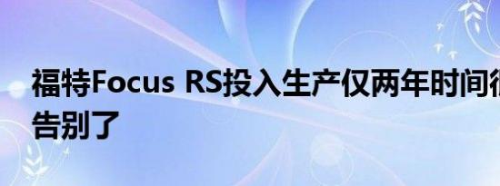 福特Focus RS投入生产仅两年时间很快就该告别了