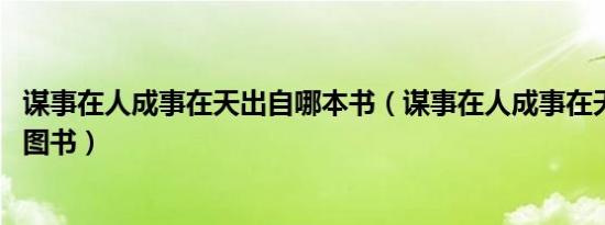 谋事在人成事在天出自哪本书（谋事在人成事在天 丁玎编著图书）