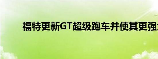 福特更新GT超级跑车并使其更强大