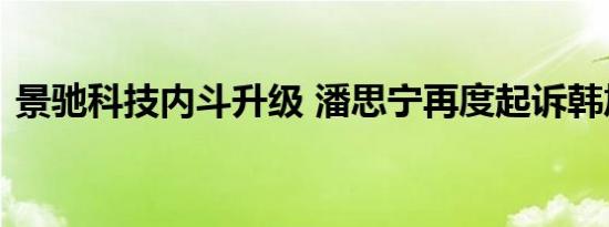 景驰科技内斗升级 潘思宁再度起诉韩旭等人