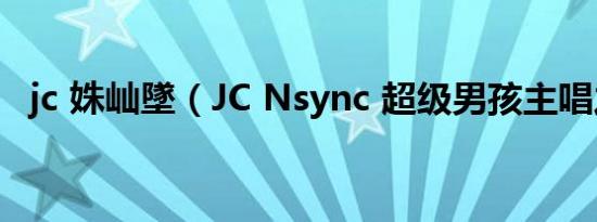 jc 姝屾墜（JC Nsync 超级男孩主唱之一）