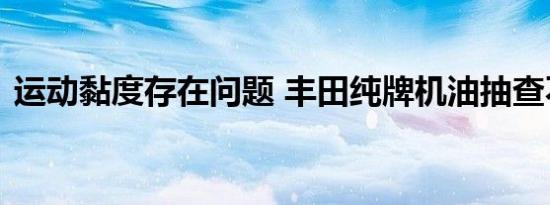 运动黏度存在问题 丰田纯牌机油抽查不合格