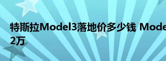 特斯拉Model3落地价多少钱 Model3售价22万 