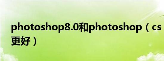 photoshop8.0和photoshop（cs 3   哪个更好）