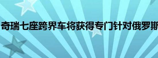 奇瑞七座跨界车将获得专门针对俄罗斯的选择