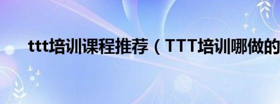 ttt培训课程推荐（TTT培训哪做的好）