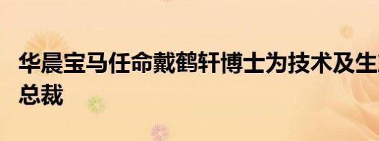 华晨宝马任命戴鹤轩博士为技术及生产高级副总裁