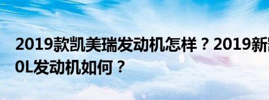 2019款凯美瑞发动机怎样？2019新凯美瑞2.0L发动机如何？