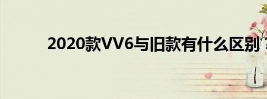 2020款VV6与旧款有什么区别？