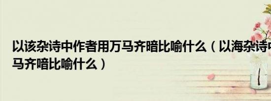 以该杂诗中作者用万马齐暗比喻什么（以海杂诗中作者用万马齐喑比喻什么）