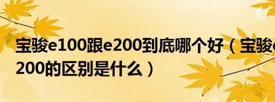 宝骏e100跟e200到底哪个好（宝骏e100和e200的区别是什么）