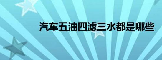 汽车五油四滤三水都是哪些