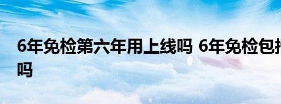 6年免检第六年用上线吗 6年免检包括第六年吗