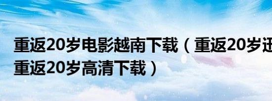 重返20岁电影越南下载（重返20岁迅雷下载_重返20岁高清下载）