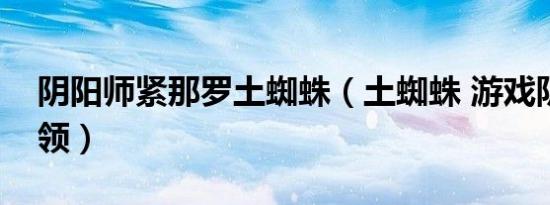 阴阳师紧那罗土蜘蛛（土蜘蛛 游戏阴阳师首领）