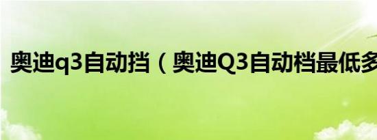 奥迪q3自动挡（奥迪Q3自动档最低多少钱）