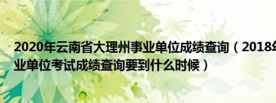 2020年云南省大理州事业单位成绩查询（2018年大理州事业单位考试成绩查询要到什么时候）