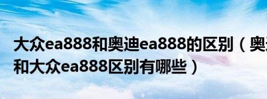 大众ea888和奥迪ea888的区别（奥迪ea888和大众ea888区别有哪些）