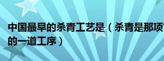 中国最早的杀青工艺是（杀青是那项古代工艺的一道工序）