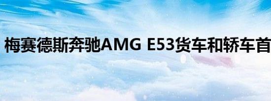 梅赛德斯奔驰AMG E53货车和轿车首次亮相