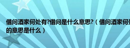 借问酒家何处有?借问是什么意思?（借问酒家何处有中借问的意思是什么）