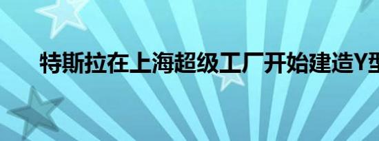 特斯拉在上海超级工厂开始建造Y型车