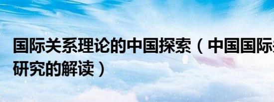 国际关系理论的中国探索（中国国际关系理论研究的解读）