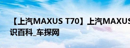 【上汽MAXUS T70】上汽MAXUS T70知识百科_车探网