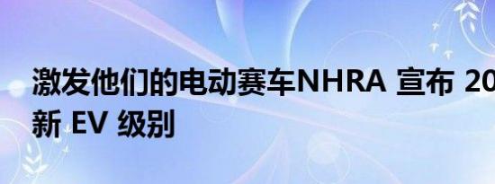 激发他们的电动赛车NHRA 宣布 2022 年的新 EV 级别